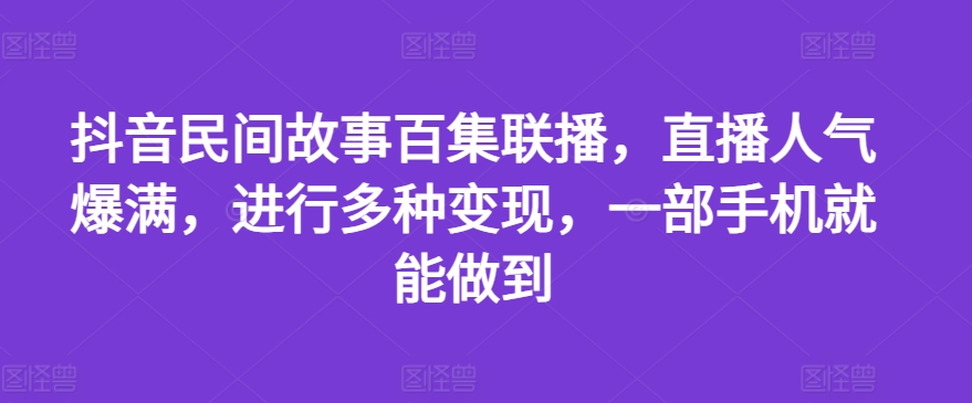 抖音民间故事百集联播，直播人气爆满，进行多种变现，一部手机就能做到【揭秘】-第一资源网
