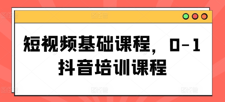 短视频基础课程，0-1抖音培训课程-第一资源网