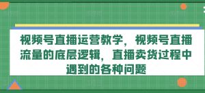 视频号直播运营教学,视频号直播流量的底层逻辑,直播卖货过程中遇到的各种问题-第一资源网