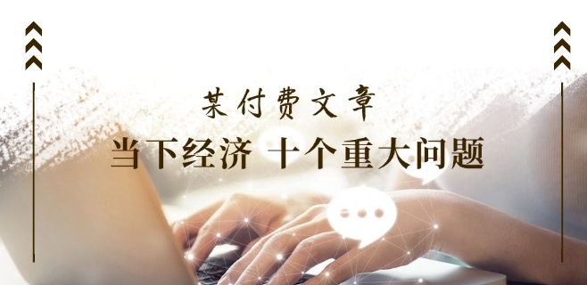 某付费文章《当下经济 十个重大问题》覆盖了大家关心的全部经济类话题-第一资源网