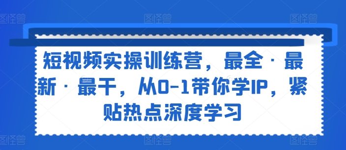 短视频实操训练营，最全·最新·最干，从0-1带你学IP，紧贴热点深度学习-第一资源网