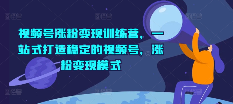 视频号涨粉变现训练营，一站式打造稳定的视频号，涨粉变现模式-第一资源网