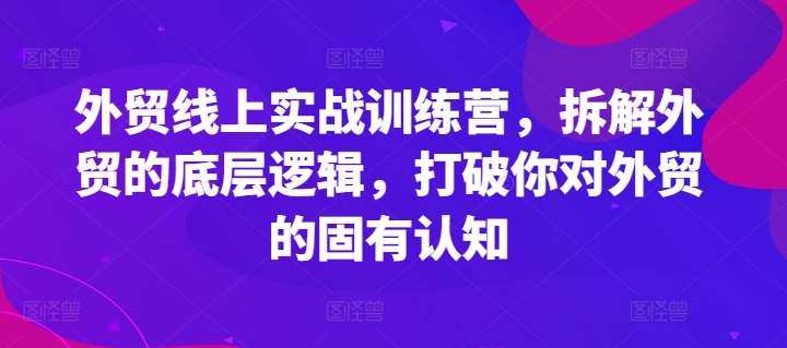 外贸线上实战训练营，拆解外贸的底层逻辑，打破你对外贸的固有认知-第一资源网
