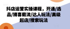 抖店运营实操课程,开通/选品/猜喜截流/达人玩法/高级起店/搜索玩法-第一资源网