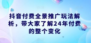 抖音付费全景推广玩法解析,带大家了解24年付费的整个变化-第一资源网