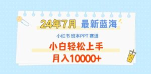 2024年7月最新蓝海赛道,小红书班本PPT项目,小白轻松上手,月入1W+【揭秘】-第一资源网