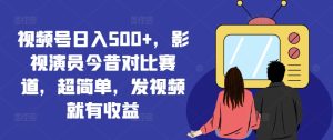 视频号日入500+,影视演员今昔对比赛道,超简单,发视频就有收益【揭秘】-第一资源网