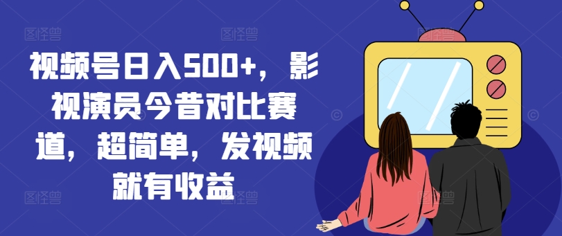 视频号日入500+，影视演员今昔对比赛道，超简单，发视频就有收益【揭秘】-第一资源网