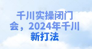 千川实操闭门会,2024年千川新打法-第一资源网