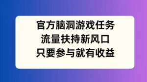 官方脑洞游戏任务，流量扶持新风口，只要参与就有收益【揭秘】-第一资源网