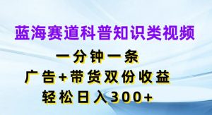 蓝海赛道科普知识类视频，一分钟一条，广告+带货双份收益，轻松日入300+【揭秘】-第一资源网
