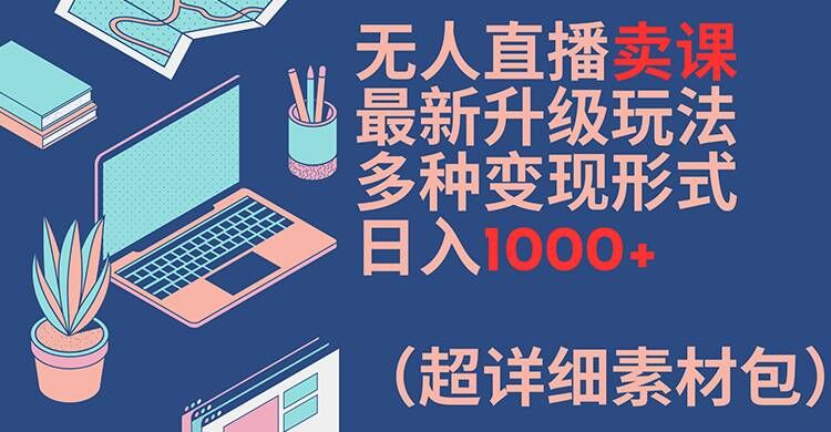 无人直播卖课最新升级玩法，多种变现形式，日入1000+(超详细素材包)【揭秘】-第一资源网
