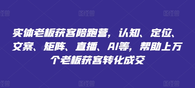 实体老板获客陪跑营，认知、定位、文案、矩阵、直播、AI等，帮助上万个老板获客转化成交-第一资源网