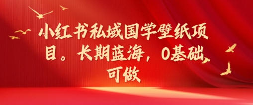 小红书私域国学壁纸项目，长期蓝海，0基础可做【揭秘】-第一资源网