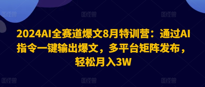 2024AI全赛道爆文8月特训营：通过AI指令一键输出爆文，多平台矩阵发布，轻松月入3W【揭秘】-第一资源网
