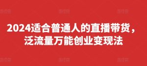 2024适合普通人的直播带货,泛流量万能创业变现法,上手快、落地快、起号快、变现快(更新8月)-第一资源网