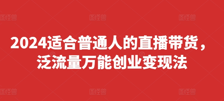 2024适合普通人的直播带货，泛流量万能创业变现法，上手快、落地快、起号快、变现快(更新8月)-第一资源网