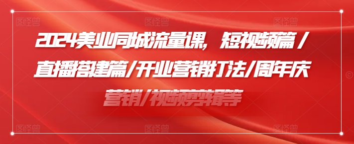 2024美业同城流量课，短视频篇 /直播搭建篇/开业营销打法/周年庆营销/视频剪辑等-第一资源网