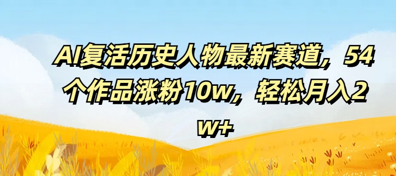 AI复活历史人物最新赛道，54个作品涨粉10w，轻松月入2w+【揭秘】-第一资源网