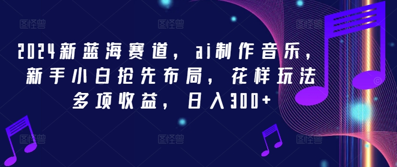 2024新蓝海赛道，ai制作音乐，新手小白抢先布局，花样玩法多项收益，日入300+【揭秘】-第一资源网