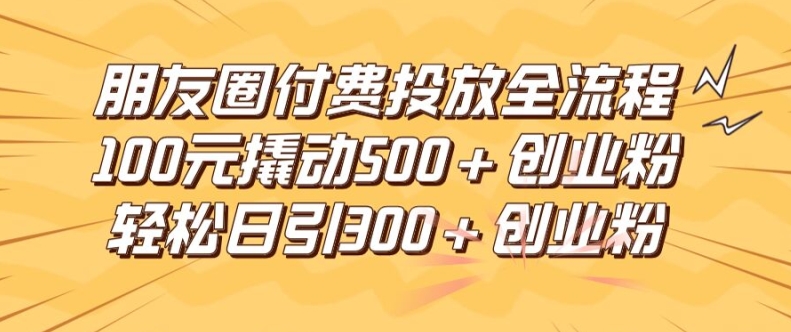 朋友圈高效付费投放全流程，100元撬动500+创业粉，日引流300加精准创业粉【揭秘】-第一资源网
