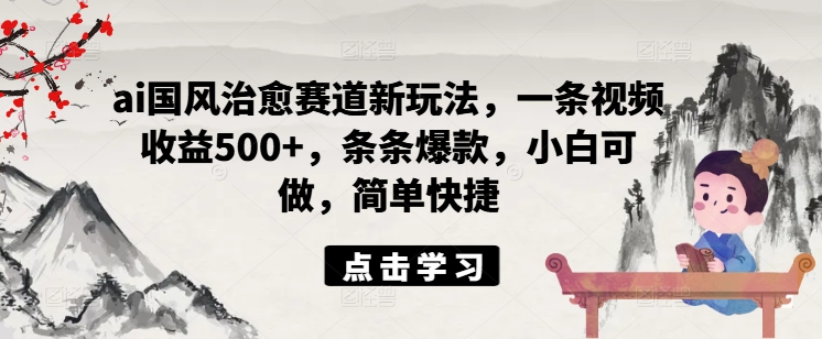 ai国风治愈赛道新玩法，一条视频收益500+，条条爆款，小白可做，简单快捷-第一资源网