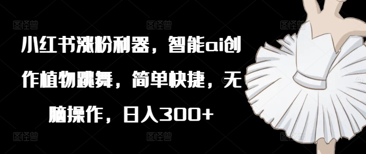 小红书涨粉利器，智能ai创作植物跳舞，简单快捷，无脑操作，日入300+-第一资源网