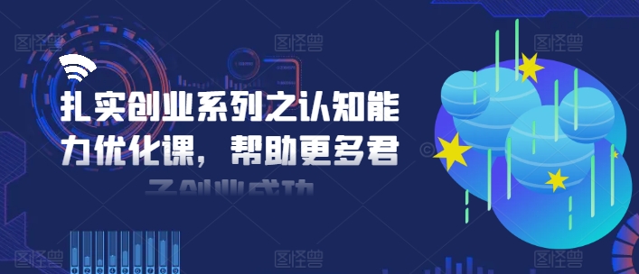 扎实创业系列之认知能力优化课，帮助更多君子创业成功-第一资源网
