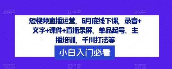 短视频直播运营，6月底线下课，录音+文字+课件+直播录屏，单品起号，主播培训，千川打法等-第一资源网