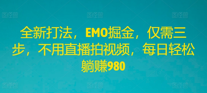 全新打法，EMO掘金，仅需三步，不用直播拍视频，每日轻松躺赚980【揭秘】-第一资源网