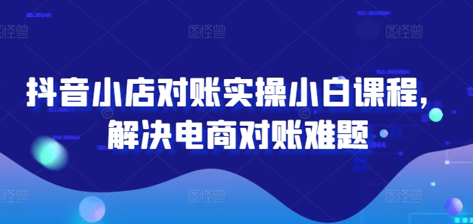 抖音小店对账实操小白课程，解决电商对账难题-第一资源网