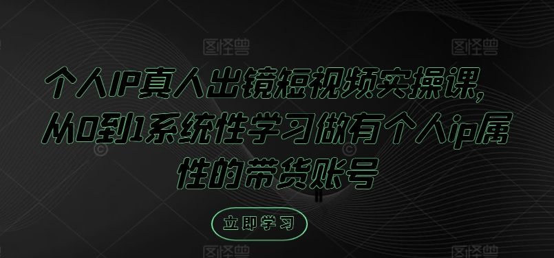 个人IP真人出镜短视频实操课，从0到1系统性学习做有个人ip属性的带货账号-第一资源网