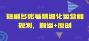 短剧多账号精细化运营和规划,搬运+原创-第一资源网
