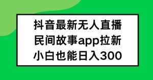 抖音无人直播,民间故事APP拉新,小白也能日入300+【揭秘】-第一资源网