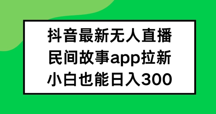 抖音无人直播，民间故事APP拉新，小白也能日入300+【揭秘】-第一资源网