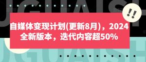 自媒体变现计划(更新8月),2024全新版本,迭代内容超50%-第一资源网