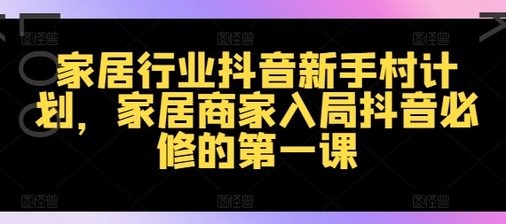 家居行业抖音新手村计划，家居商家入局抖音必修的第一课-第一资源网