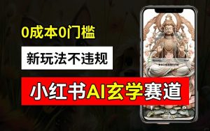 小红书玄学赛道AI新玩法，不违规不封号，0成本0投入，AI批量生成，已有账号变现2w+【揭秘】-第一资源网
