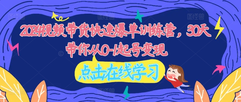 2024视频带货快速爆单训练营，30天带你从0-1起号变现-第一资源网