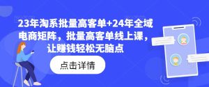 23年淘系批量高客单+24年全域电商矩阵,批量高客单线上课,让赚钱轻松无脑点-第一资源网