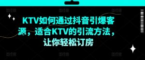 KTV抖音短视频营销，KTV如何通过抖音引爆客源，适合KTV的引流方法，让你轻松订房-第一资源网