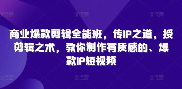 商业爆款剪辑全能班，传IP之道，授剪辑之术，教你制作有质感的、爆款IP短视频-第一资源网