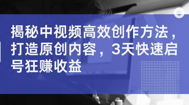 揭秘中视频高效创作方法，打造原创内容，3天快速启号狂赚收益【揭秘】-第一资源网