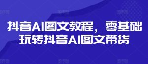 抖音AI图文教程,零基础玩转抖音AI图文带货-第一资源网