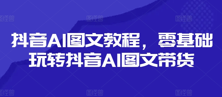 抖音AI图文教程，零基础玩转抖音AI图文带货-第一资源网