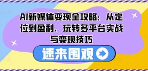 AI新媒体变现全攻略:从定位到盈利,玩转多平台实战与变现技巧-第一资源网