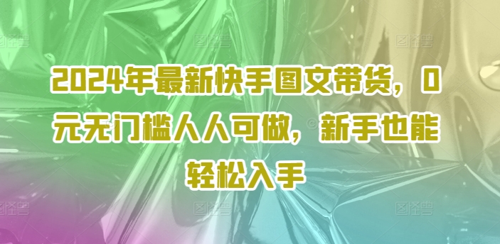 2024年最新快手图文带货，0元无门槛人人可做，新手也能轻松入手-第一资源网