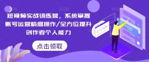 短视频实战训练营,系统掌握账号运营精细操作/全方位提升创作者个人能力-第一资源网