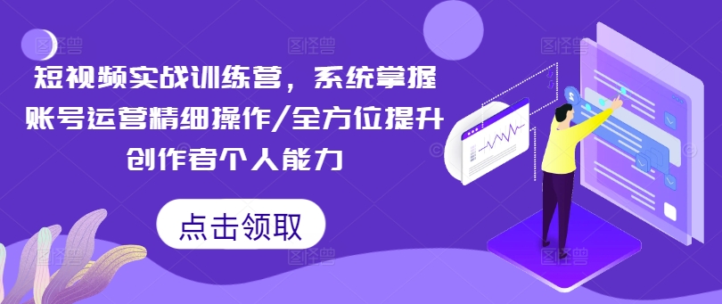 短视频实战训练营，系统掌握账号运营精细操作/全方位提升创作者个人能力-第一资源网