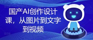 国产AI创作设计课，从图片到文字到视频-第一资源网